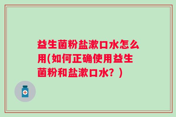 益生菌粉盐漱口水怎么用(如何正确使用益生菌粉和盐漱口水?) 益生菌粉盐漱口水怎么用(如何正确使用益生菌粉和盐漱口水?)