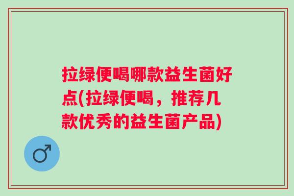 拉绿便喝哪款益生菌好点(拉绿便喝,推荐几款优秀的益生菌产品) 拉绿便喝哪款益生菌好点(拉绿便喝,推荐几款优秀的益生菌产品)