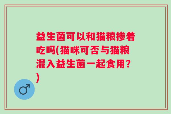 益生菌可以和猫粮掺着吃吗(猫咪可否与猫粮混入益生菌一起食用?) 益生菌可以和猫粮掺着吃吗(猫咪可否与猫粮混入益生菌一起食用?)