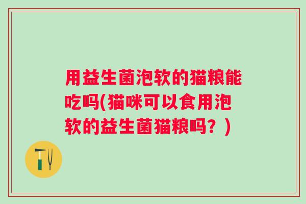 用益生菌泡软的猫粮能吃吗(猫咪可以食用泡软的益生菌猫粮吗?) 用益生菌泡软的猫粮能吃吗(猫咪可以食用泡软的益生菌猫粮吗?)