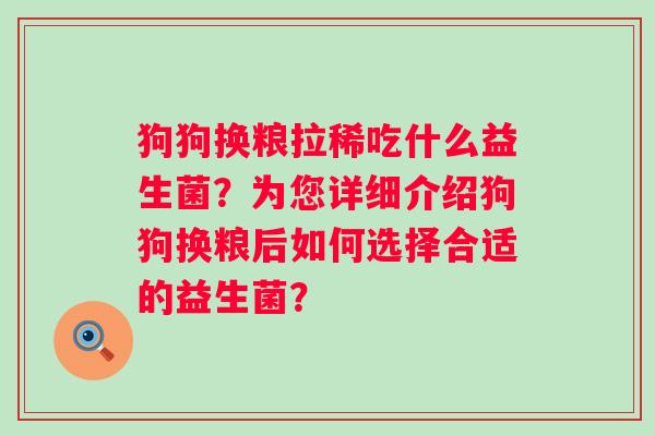 狗狗换粮拉稀吃什么益生菌?为您详细介绍狗狗换粮后如何选择合适的益生菌? 狗狗换粮拉稀吃什么益生菌?为您详细介绍狗狗换粮后如何选择合适的益生菌?