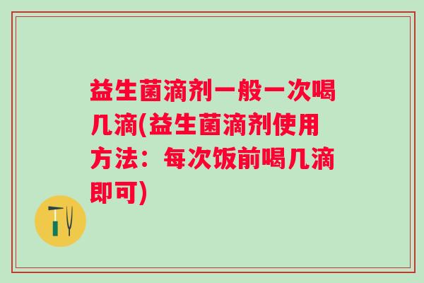 益生菌滴剂一般一次喝几滴(益生菌滴剂使用方法：每次饭前喝几滴即可)