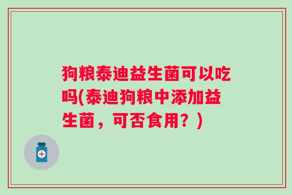 狗粮泰迪益生菌可以吃吗(泰迪狗粮中添加益生菌,可否食用?) 狗粮泰迪益生菌可以吃吗(泰迪狗粮中添加益生菌,可否食用?)