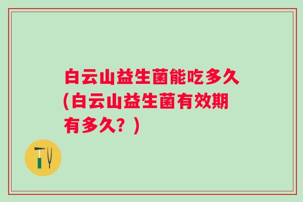 白云山益生菌能吃多久(白云山益生菌有效期有多久?) 白云山益生菌能吃多久(白云山益生菌有效期有多久?)