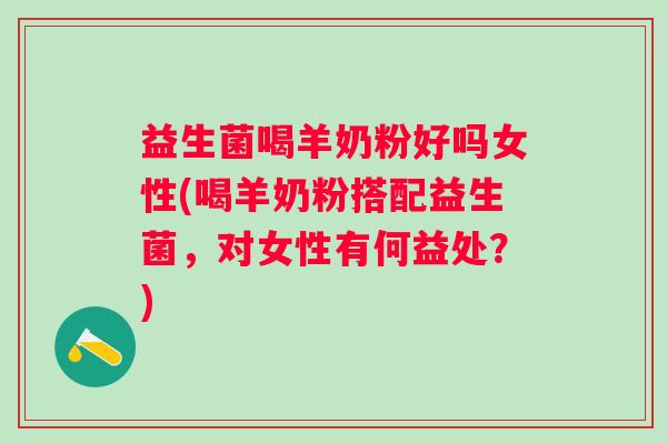 益生菌喝羊奶粉好吗女性(喝羊奶粉搭配益生菌,对女性有何益处?) 益生菌喝羊奶粉好吗女性(喝羊奶粉搭配益生菌,对女性有何益处?)