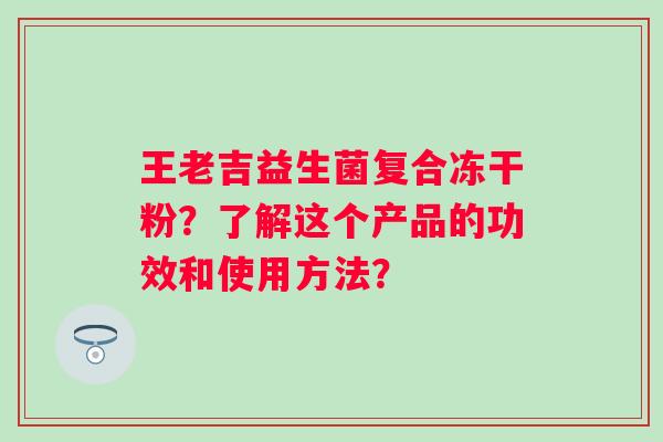 王老吉益生菌复合冻干粉?了解这个产品的功效和使用方法? 王老吉益生菌复合冻干粉?了解这个产品的功效和使用方法?