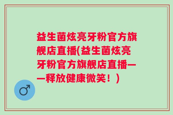 益生菌炫亮牙粉官方旗舰店直播(益生菌炫亮牙粉官方旗舰店直播——释放健康微笑!) 益生菌炫亮牙粉官方旗舰店直播(益生菌炫亮牙粉官方旗舰店直播——释放健康微笑!)
