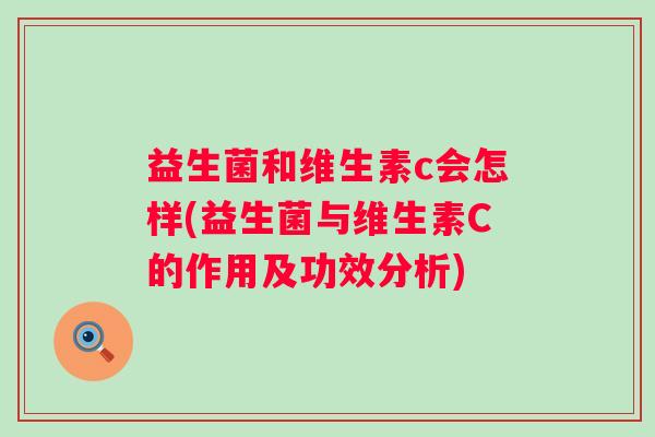 益生菌和维生素c会怎样(益生菌与维生素C的作用及功效分析) 益生菌和维生素c会怎样(益生菌与维生素C的作用及功效分析)