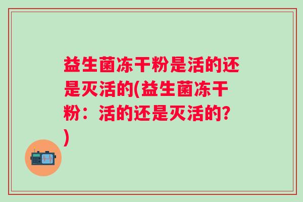 益生菌冻干粉是活的还是灭活的(益生菌冻干粉:活的还是灭活的?) 益生菌冻干粉是活的还是灭活的(益生菌冻干粉:活的还是灭活的?)