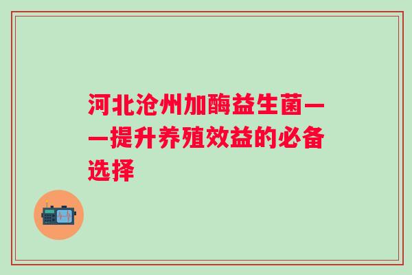 河北沧州加酶益生菌——提升养殖效益的必备选择 河北沧州加酶益生菌——提升养殖效益的必备选择