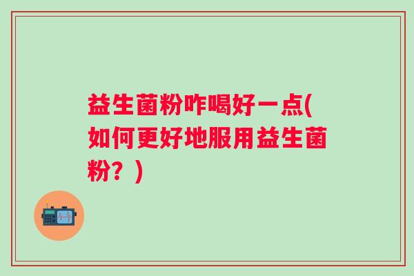 益生菌粉咋喝好一点(如何更好地服用益生菌粉？)