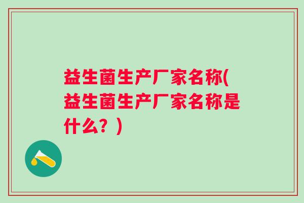 益生菌生产厂家名称(益生菌生产厂家名称是什么?) 益生菌生产厂家名称(益生菌生产厂家名称是什么?)