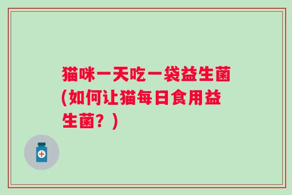 猫咪一天吃一袋益生菌(如何让猫每日食用益生菌?) 猫咪一天吃一袋益生菌(如何让猫每日食用益生菌?)