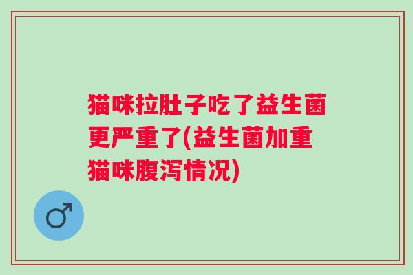猫咪拉肚子吃了益生菌更严重了(益生菌加重猫咪情况)