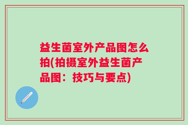 益生菌室外产品图怎么拍(拍摄室外益生菌产品图：技巧与要点)