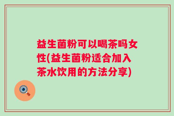 益生菌粉可以喝茶吗女性(益生菌粉适合加入茶水饮用的方法分享) 益生菌粉可以喝茶吗女性(益生菌粉适合加入茶水饮用的方法分享)