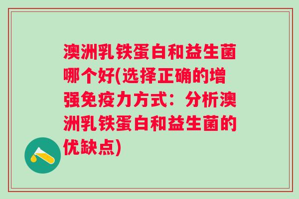 澳洲乳铁蛋白和益生菌哪个好(选择正确的增强力方式:分析澳洲乳铁蛋白和益生菌的优缺点) 澳洲乳铁蛋白和益生菌哪个好(选择正确的增强力方式:分析澳洲乳铁蛋白和益生菌的优缺点)