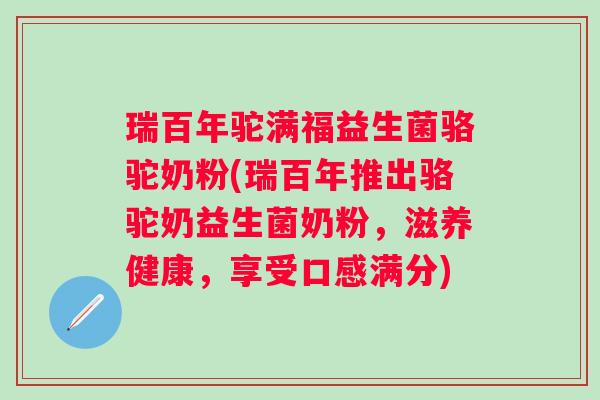 瑞百年驼满福益生菌骆驼奶粉(瑞百年推出骆驼奶益生菌奶粉，滋养健康，享受口感满分)