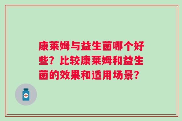 康莱姆与益生菌哪个好些?比较康莱姆和益生菌的效果和适用场景? 康莱姆与益生菌哪个好些?比较康莱姆和益生菌的效果和适用场景?