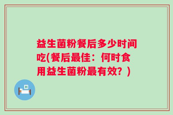 益生菌粉餐后多少时间吃(餐后佳：何时食用益生菌粉有效？)