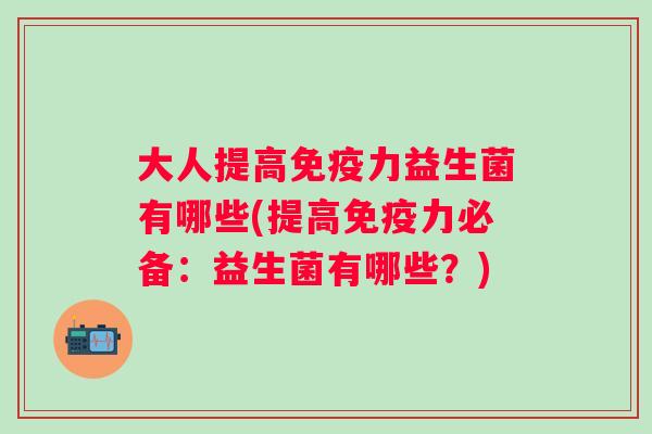 大人提高力益生菌有哪些(提高力必备：益生菌有哪些？)