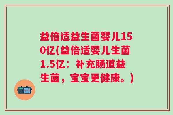 益倍适益生菌婴儿150亿(益倍适婴儿生菌1.5亿：补充肠道益生菌，宝宝更健康。)