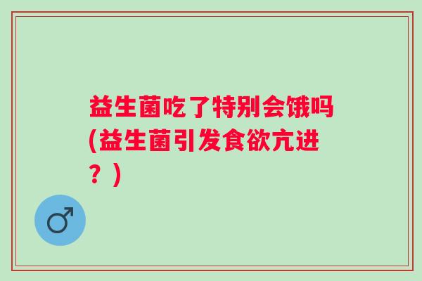 益生菌吃了特别会饿吗(益生菌引发亢进？)