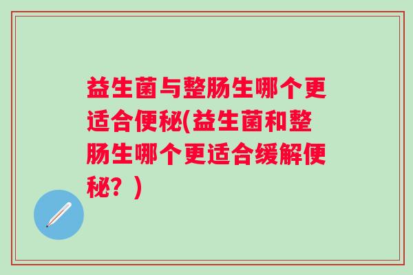 益生菌与整肠生哪个更适合(益生菌和整肠生哪个更适合缓解?) 益生菌与整肠生哪个更适合(益生菌和整肠生哪个更适合缓解?)