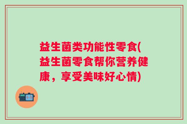 益生菌类功能性零食(益生菌零食帮你营养健康,享受美味好心情) 益生菌类功能性零食(益生菌零食帮你营养健康,享受美味好心情)