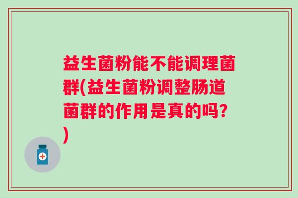 益生菌粉能不能调理菌群(益生菌粉调整肠道菌群的作用是真的吗？)