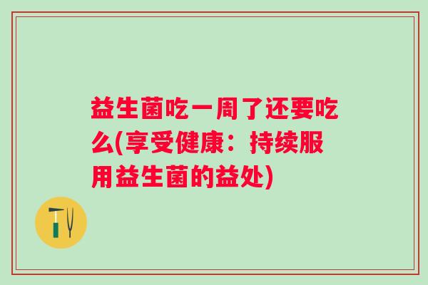 益生菌吃一周了还要吃么(享受健康：持续服用益生菌的益处)
