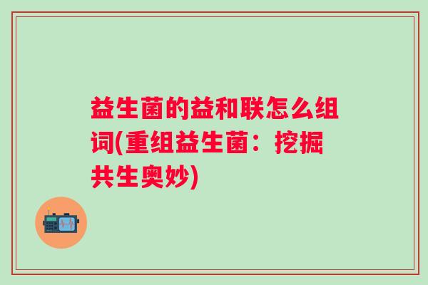 益生菌的益和联怎么组词(重组益生菌：挖掘共生奥妙)
