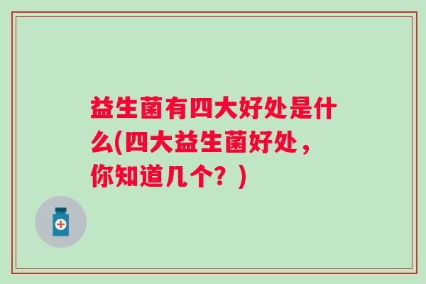 益生菌有四大好处是什么(四大益生菌好处,你知道几个?) 益生菌有四大好处是什么(四大益生菌好处,你知道几个?)