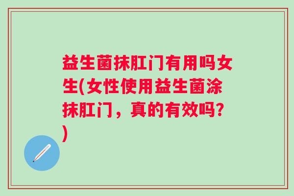 益生菌抹肛门有用吗女生(女性使用益生菌涂抹肛门，真的有效吗？)
