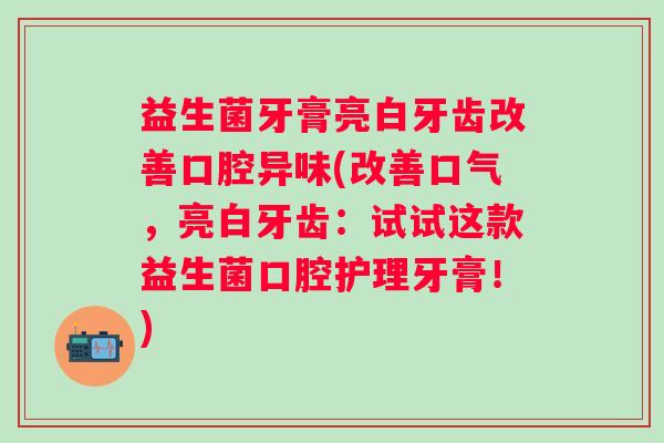 益生菌牙膏亮白牙齿改善口腔异味(改善口气，亮白牙齿：试试这款益生菌口腔护理牙膏！)
