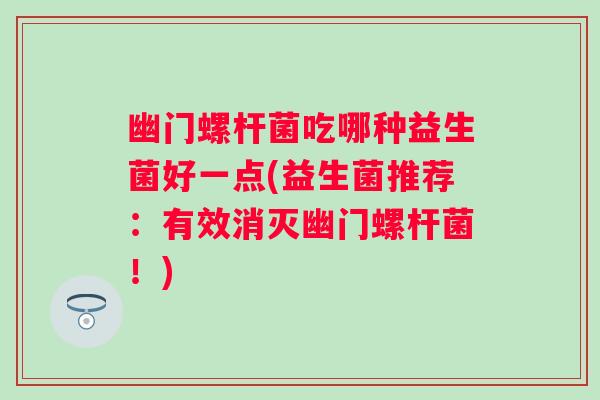 幽门螺杆菌吃哪种益生菌好一点(益生菌推荐：有效消灭幽门螺杆菌！)