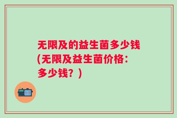 无限及的益生菌多少钱(无限及益生菌价格:多少钱?) 无限及的益生菌多少钱(无限及益生菌价格:多少钱?)
