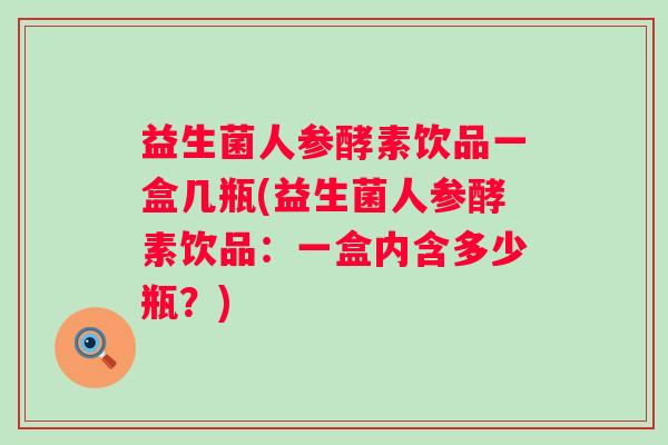 益生菌人参酵素饮品一盒几瓶(益生菌人参酵素饮品:一盒内含多少瓶?) 益生菌人参酵素饮品一盒几瓶(益生菌人参酵素饮品:一盒内含多少瓶?)