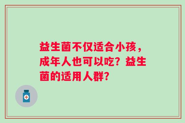 益生菌不仅适合小孩,成年人也可以吃?益生菌的适用人群? 益生菌不仅适合小孩,成年人也可以吃?益生菌的适用人群?