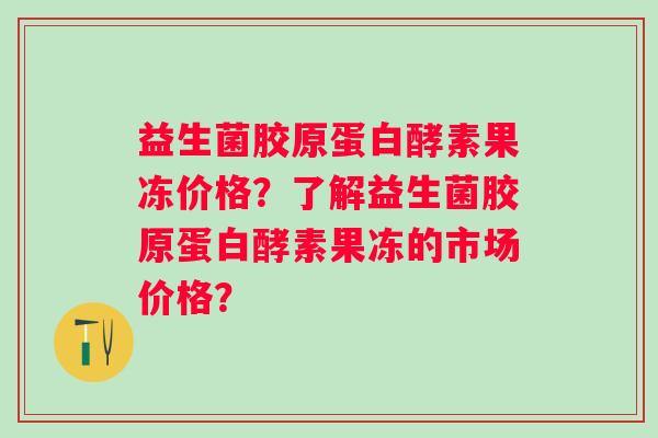 益生菌胶原蛋白酵素果冻价格？了解益生菌胶原蛋白酵素果冻的市场价格？