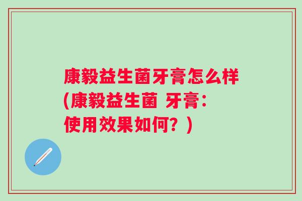 康毅益生菌牙膏怎么样(康毅益生菌 牙膏:使用效果如何?) 康毅益生菌牙膏怎么样(康毅益生菌 牙膏:使用效果如何?)