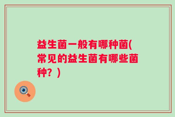益生菌一般有哪种菌(常见的益生菌有哪些菌种?) 益生菌一般有哪种菌(常见的益生菌有哪些菌种?)