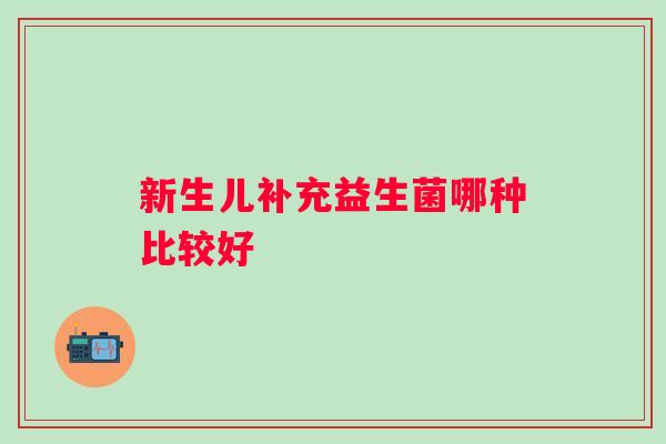 新生儿补充益生菌哪种比较好 新生儿补充益生菌哪种比较好