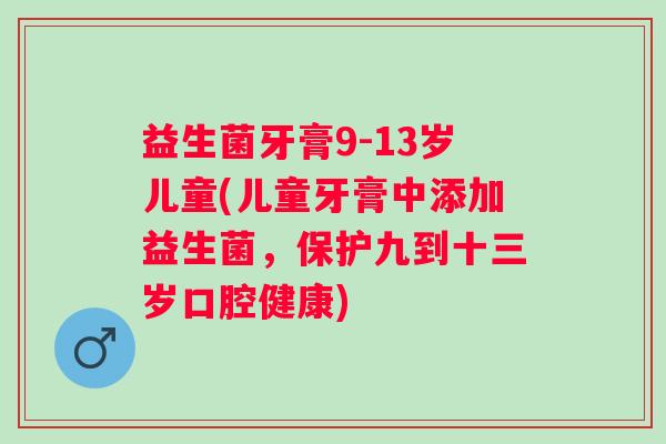 益生菌牙膏9-13岁儿童(儿童牙膏中添加益生菌，保护九到十三岁口腔健康)