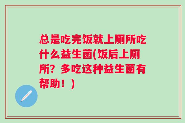 总是吃完饭就上厕所吃什么益生菌(饭后上厕所？多吃这种益生菌有帮助！)