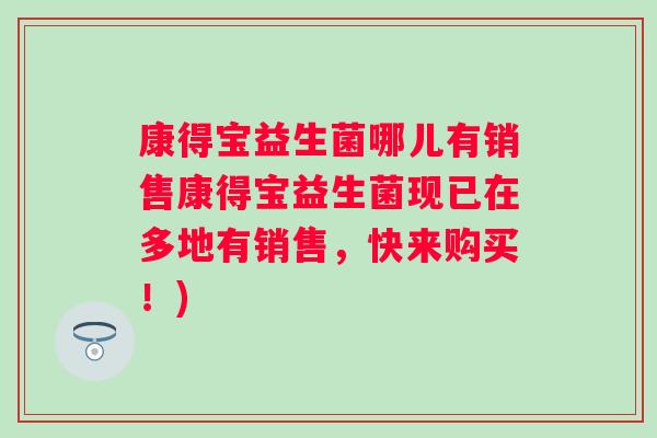 康得宝益生菌哪儿有销售康得宝益生菌现已在多地有销售,快来购买!) 康得宝益生菌哪儿有销售康得宝益生菌现已在多地有销售,快来购买!)