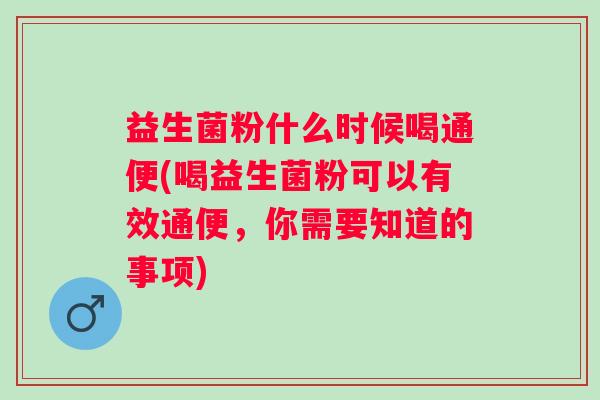 益生菌粉什么时候喝通便(喝益生菌粉可以有效通便,你需要知道的事项) 益生菌粉什么时候喝通便(喝益生菌粉可以有效通便,你需要知道的事项)