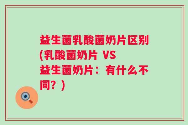 益生菌乳酸菌奶片区别(乳酸菌奶片 VS 益生菌奶片:有什么不同?) 益生菌乳酸菌奶片区别(乳酸菌奶片 VS 益生菌奶片:有什么不同?)