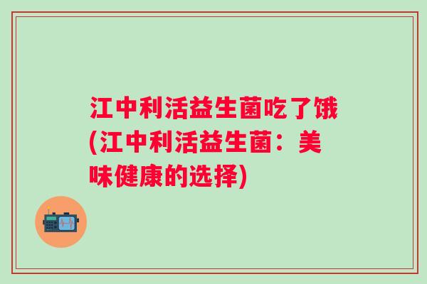 江中利活益生菌吃了饿(江中利活益生菌:美味健康的选择) 江中利活益生菌吃了饿(江中利活益生菌:美味健康的选择)