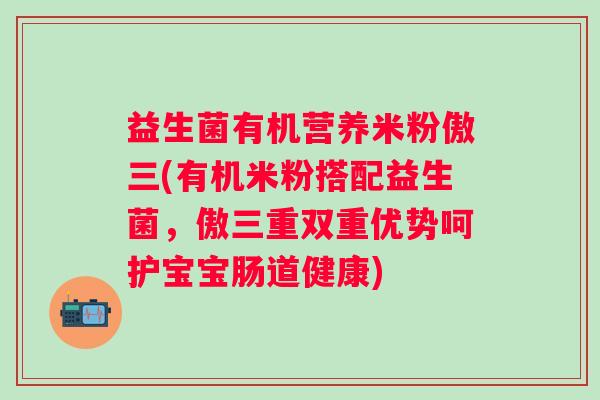 益生菌有机营养米粉傲三(有机米粉搭配益生菌,傲三重双重优势呵护宝宝肠道健康) 益生菌有机营养米粉傲三(有机米粉搭配益生菌,傲三重双重优势呵护宝宝肠道健康)
